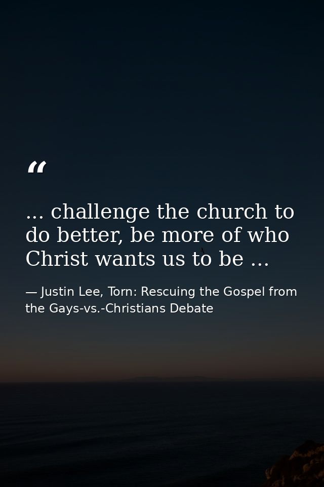 ... challenge the church to do better, be more of who Christ wants us to be ... — Justin Lee, Torn: Rescuing the Gospel from the Gays-vs.-Christians Debate