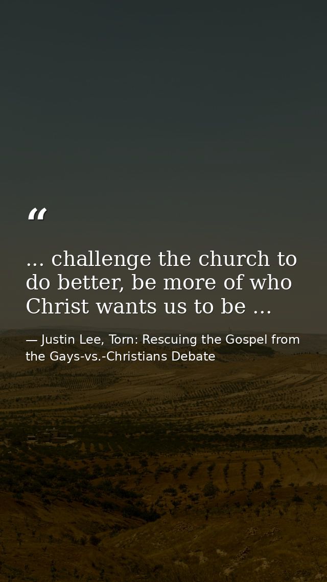 ... challenge the church to do better, be more of who Christ wants us to be ... — Justin Lee, Torn: Rescuing the Gospel from the Gays-vs.-Christians Debate