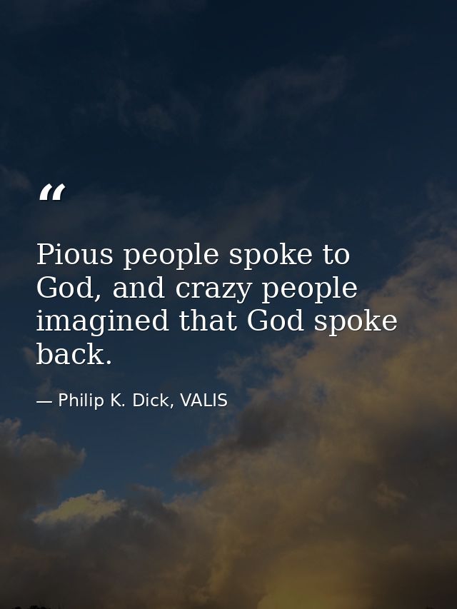 Pious people spoke to God, and crazy people imagined that God spoke back. — Philip K. Dick, VALIS