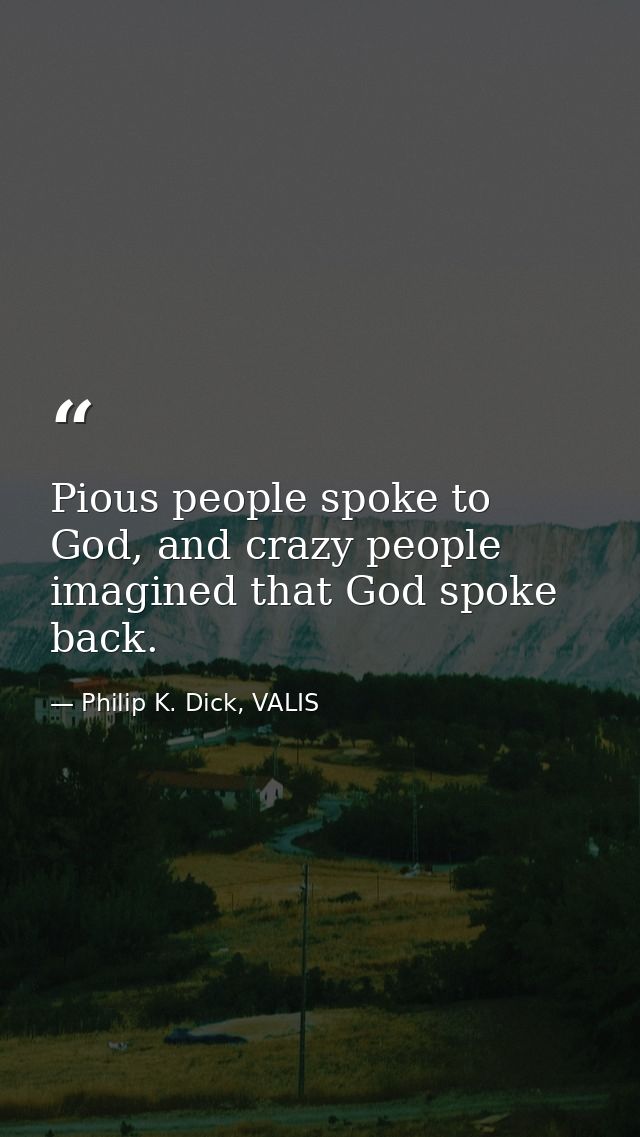 Pious people spoke to God, and crazy people imagined that God spoke back. — Philip K. Dick, VALIS