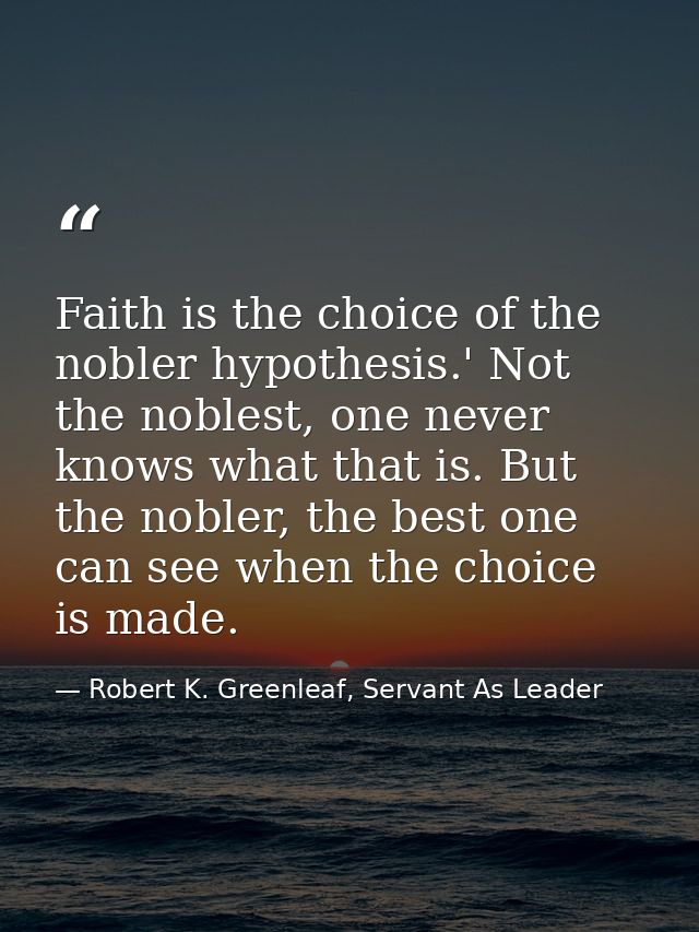 Faith is the choice of the nobler hypothesis.' Not the noblest, one never knows what that is. But the nobler, the best o — Robert K. Greenleaf, Servant As Leader
