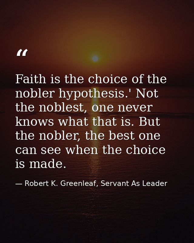 Faith is the choice of the nobler hypothesis.' Not the noblest, one never knows what that is. But the nobler, the best o — Robert K. Greenleaf, Servant As Leader