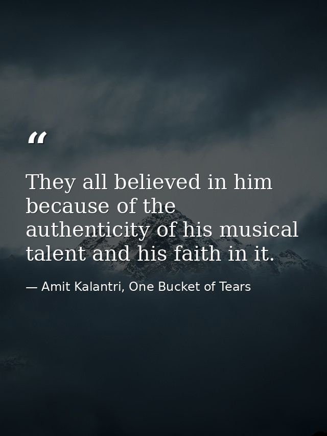 They all believed in him because of the authenticity of his musical talent and his faith in it. — Amit Kalantri, One Bucket of Tears