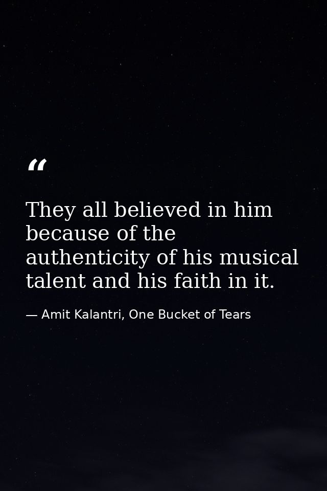 They all believed in him because of the authenticity of his musical talent and his faith in it. — Amit Kalantri, One Bucket of Tears