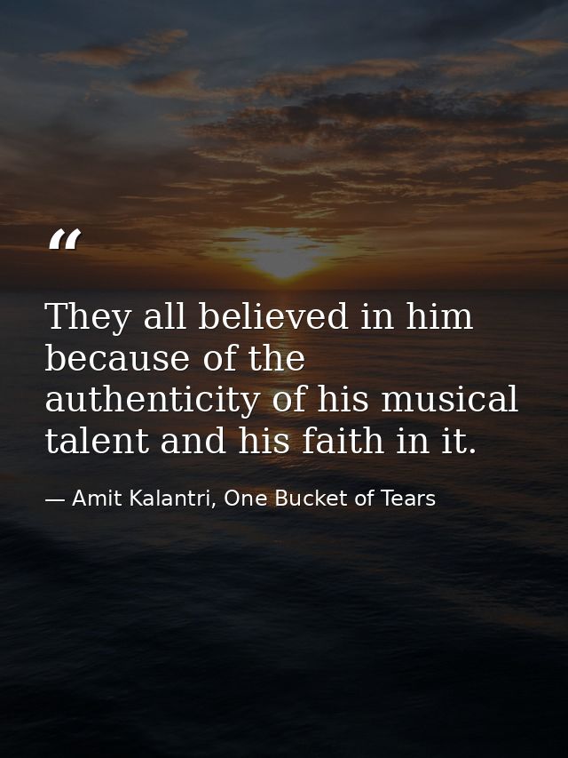 They all believed in him because of the authenticity of his musical talent and his faith in it. — Amit Kalantri, One Bucket of Tears