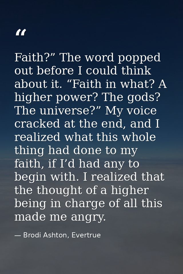 Faith?” The word popped out before I could think about it. “Faith in what? A higher power? The gods? The universe?” My v — Brodi Ashton, Evertrue