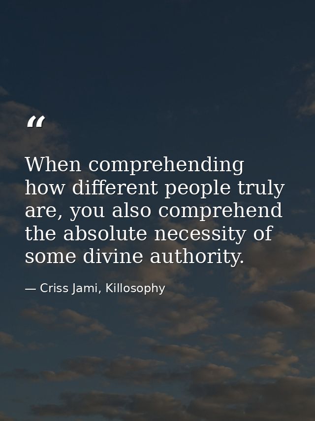 When comprehending how different people truly are, you also comprehend the absolute necessity of some divine authority. — Criss Jami, Killosophy