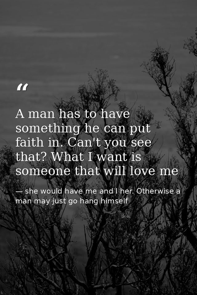 A man has to have something he can put faith in. Can't you see that? What I want is someone that will love me — she would have me and I her. Otherwise a man may just go hang himself