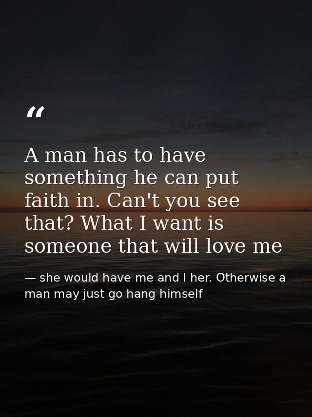 A man has to have something he can put faith in. Can't you see that? What I want is someone that will love me — she would have me and I her. Otherwise a man may just go hang himself
