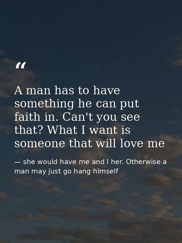 A man has to have something he can put faith in. Can't you see that? What I want is someone that will love me — she would have me and I her. Otherwise a man may just go hang himself