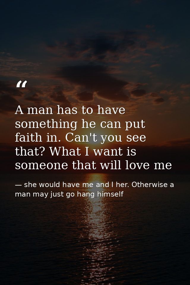 A man has to have something he can put faith in. Can't you see that? What I want is someone that will love me — she would have me and I her. Otherwise a man may just go hang himself