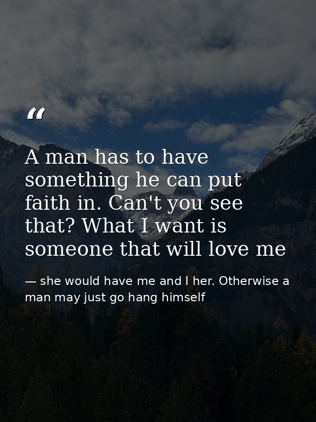 A man has to have something he can put faith in. Can't you see that? What I want is someone that will love me — she would have me and I her. Otherwise a man may just go hang himself