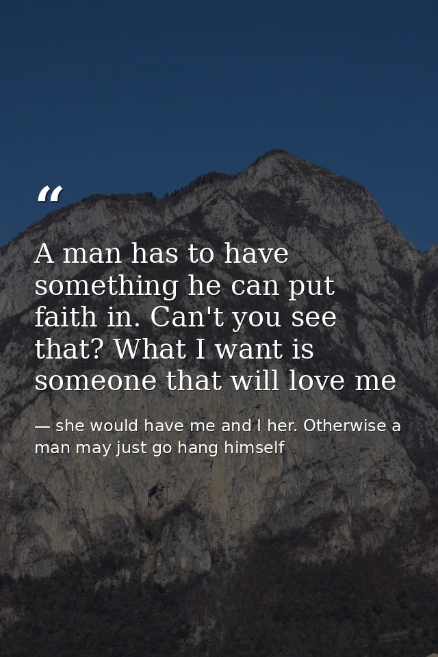 A man has to have something he can put faith in. Can't you see that? What I want is someone that will love me — she would have me and I her. Otherwise a man may just go hang himself