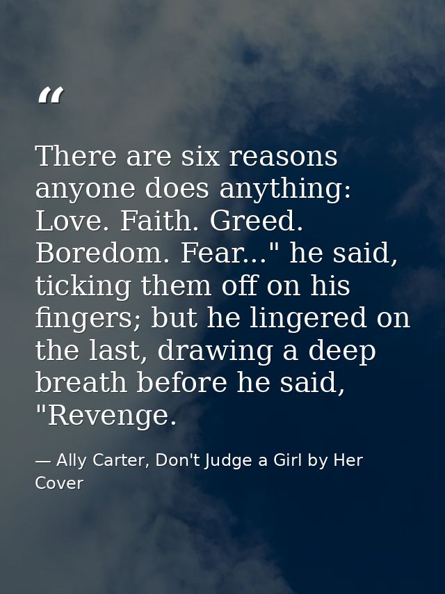 There are six reasons anyone does anything: Love. Faith. Greed. Boredom. Fear..." he said, ticking them off on his finge — Ally Carter, Don't Judge a Girl by Her Cover