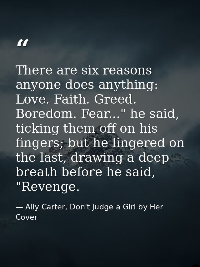 There are six reasons anyone does anything: Love. Faith. Greed. Boredom. Fear..." he said, ticking them off on his finge — Ally Carter, Don't Judge a Girl by Her Cover