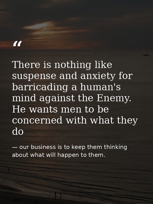 There is nothing like suspense and anxiety for barricading a human's mind against the Enemy. He wants men to be concerne — our business is to keep them thinking about what will happen to them.