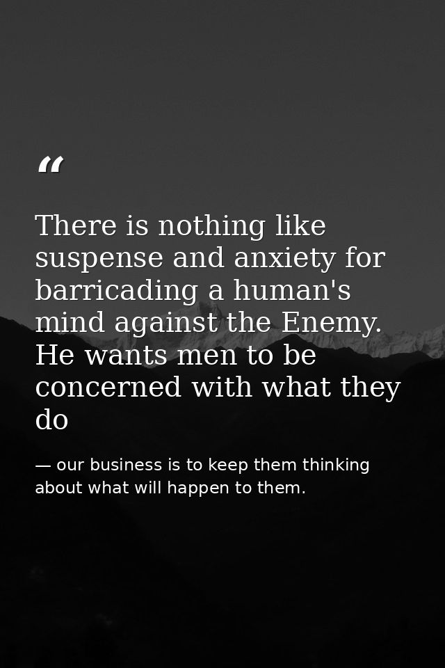 There is nothing like suspense and anxiety for barricading a human's mind against the Enemy. He wants men to be concerne — our business is to keep them thinking about what will happen to them.