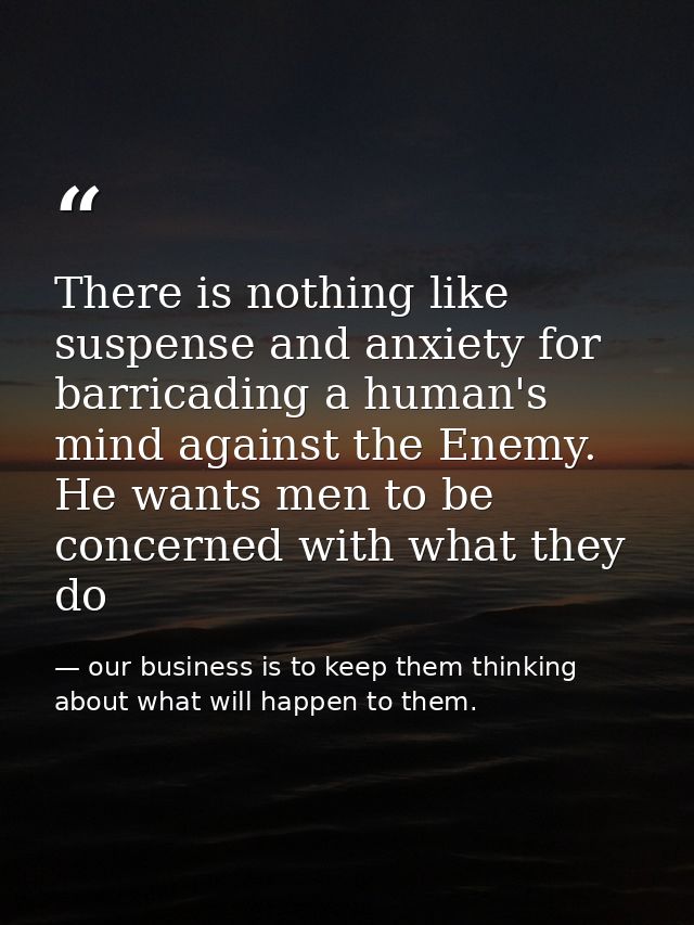 There is nothing like suspense and anxiety for barricading a human's mind against the Enemy. He wants men to be concerne — our business is to keep them thinking about what will happen to them.