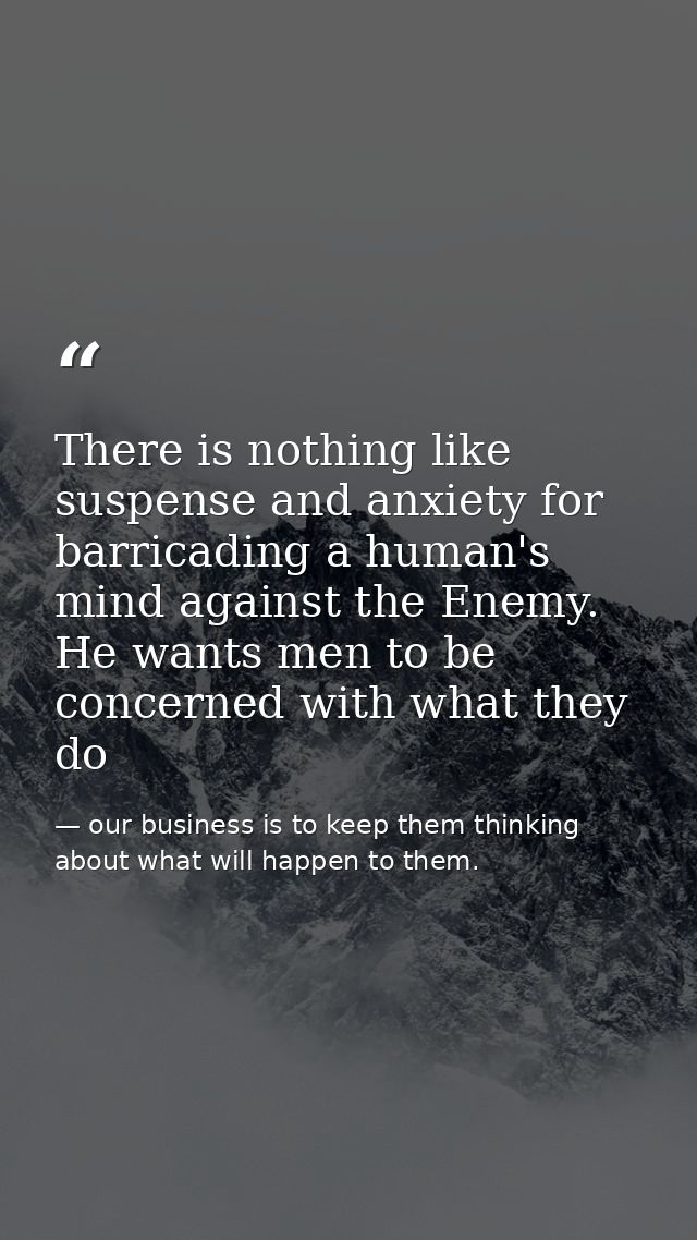 There is nothing like suspense and anxiety for barricading a human's mind against the Enemy. He wants men to be concerne — our business is to keep them thinking about what will happen to them.