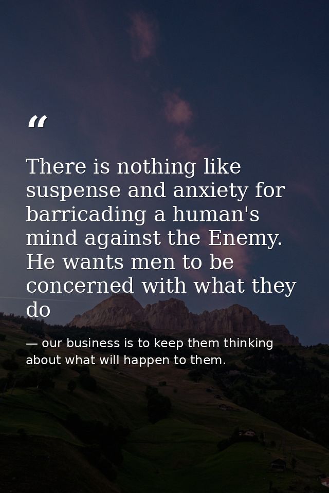 There is nothing like suspense and anxiety for barricading a human's mind against the Enemy. He wants men to be concerne — our business is to keep them thinking about what will happen to them.