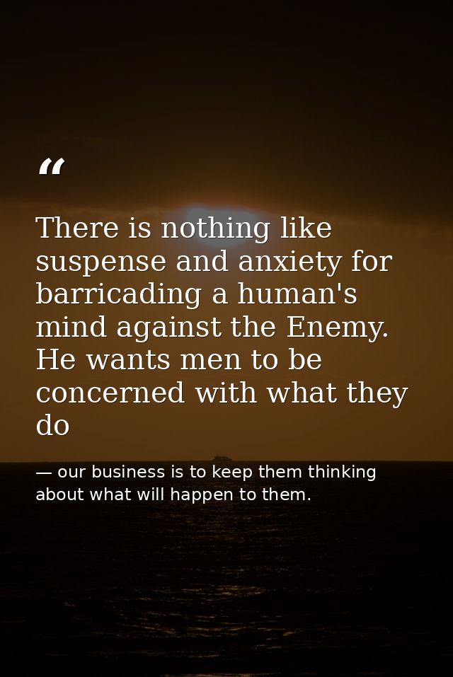 There is nothing like suspense and anxiety for barricading a human's mind against the Enemy. He wants men to be concerne — our business is to keep them thinking about what will happen to them.
