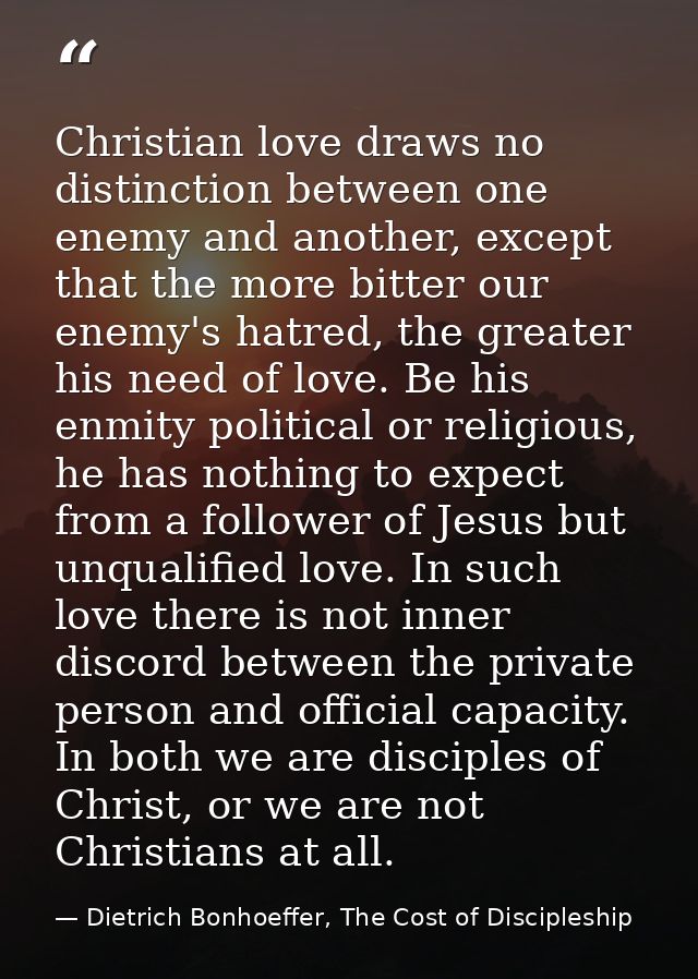 Christian love draws no distinction between one enemy and another, except that the more bitter our enemy's hatred, the g — Dietrich Bonhoeffer, The Cost of Discipleship
