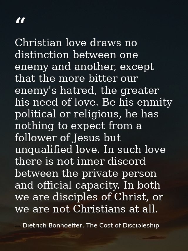 Christian love draws no distinction between one enemy and another, except that the more bitter our enemy's hatred, the g — Dietrich Bonhoeffer, The Cost of Discipleship