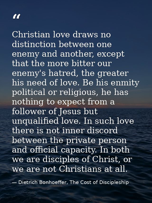 Christian love draws no distinction between one enemy and another, except that the more bitter our enemy's hatred, the g — Dietrich Bonhoeffer, The Cost of Discipleship