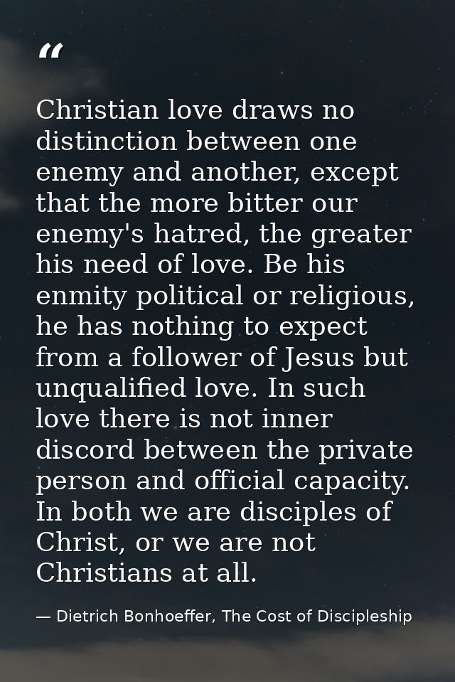 Christian love draws no distinction between one enemy and another, except that the more bitter our enemy's hatred, the g — Dietrich Bonhoeffer, The Cost of Discipleship