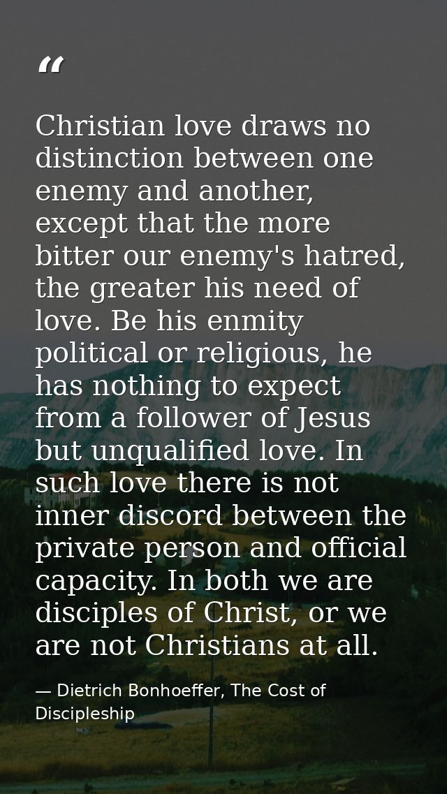 Christian love draws no distinction between one enemy and another, except that the more bitter our enemy's hatred, the g — Dietrich Bonhoeffer, The Cost of Discipleship