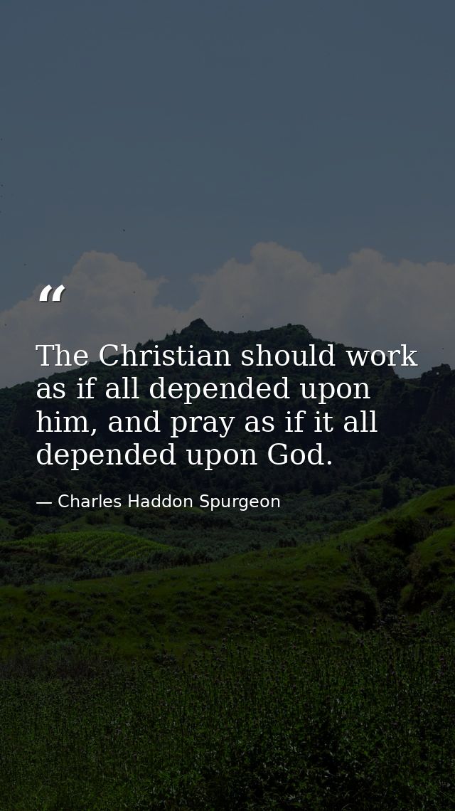 The Christian should work as if all depended upon him, and pray as if it all depended upon God. — Charles Haddon Spurgeon