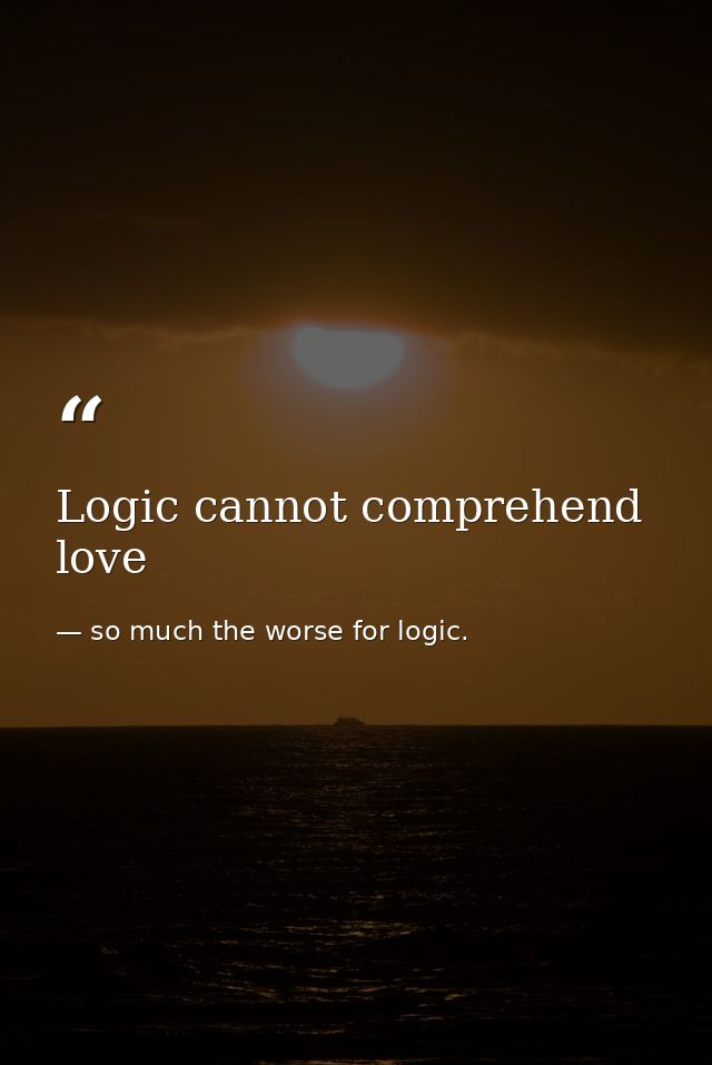 Logic cannot comprehend love — so much the worse for logic.