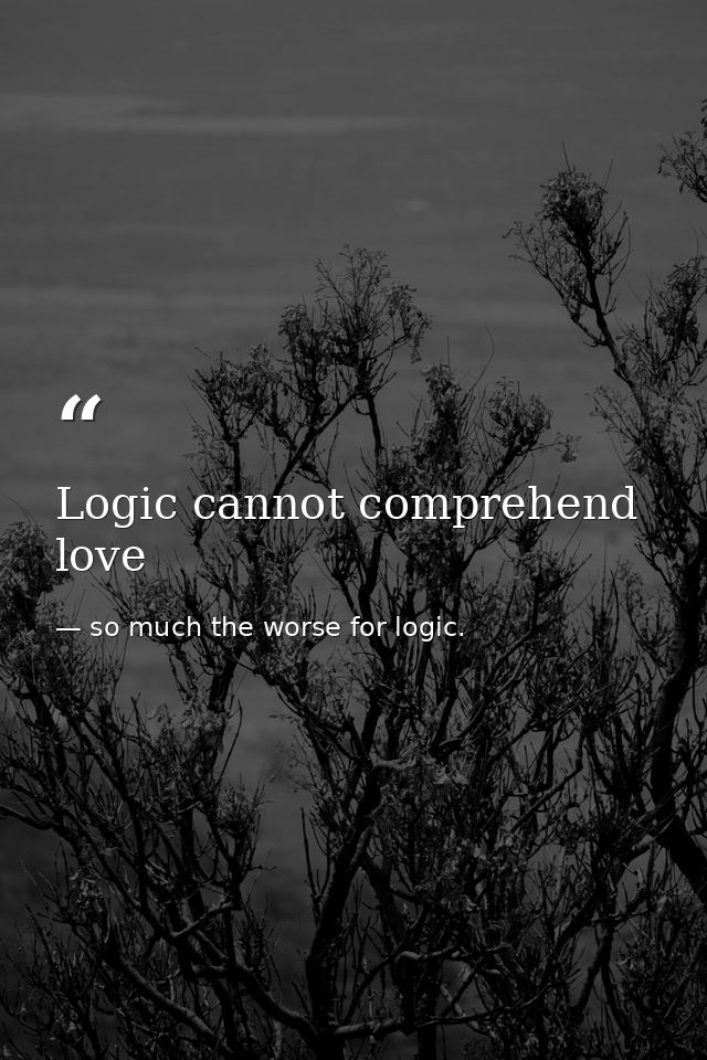 Logic cannot comprehend love — so much the worse for logic.