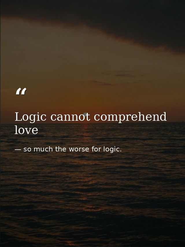 Logic cannot comprehend love — so much the worse for logic.