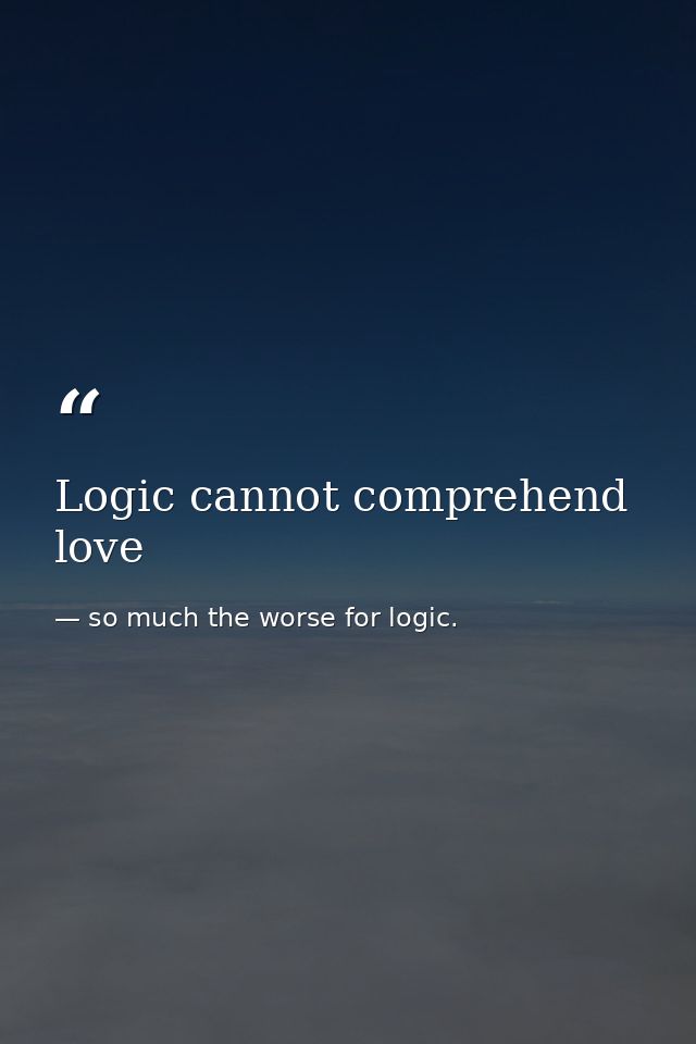 Logic cannot comprehend love — so much the worse for logic.