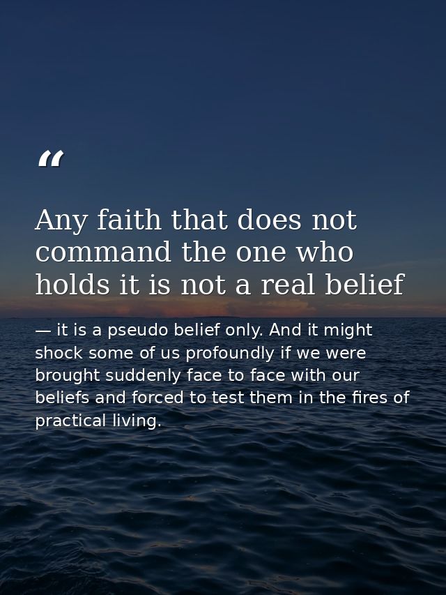 Any faith that does not command the one who holds it is not a real belief — it is a pseudo belief only. And it might shock some of us profoundly if we were brought suddenly face to face with our beliefs and forced to test them in the fires of practical living.