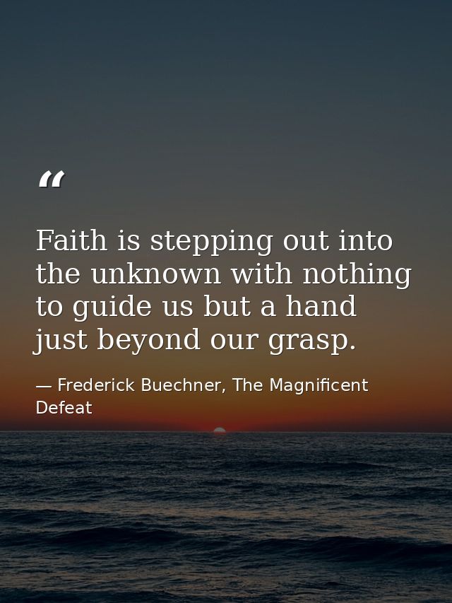 Faith is stepping out into the unknown with nothing to guide us but a hand just beyond our grasp. — Frederick Buechner, The Magnificent Defeat