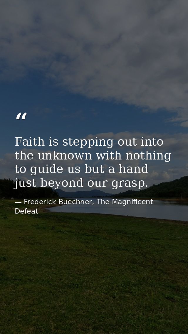 Faith is stepping out into the unknown with nothing to guide us but a hand just beyond our grasp. — Frederick Buechner, The Magnificent Defeat