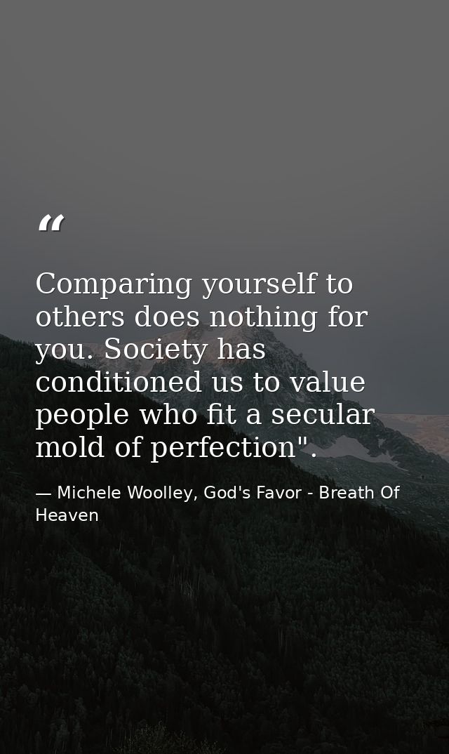 Comparing yourself to others does nothing for you. Society has conditioned us to value people who fit a secular mold of  — Michele Woolley, God's Favor - Breath Of Heaven