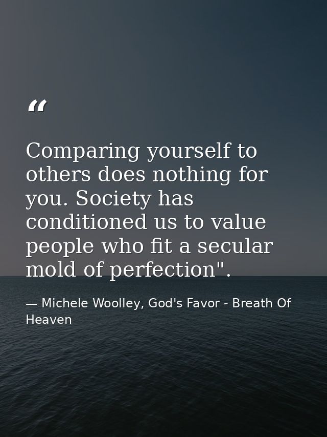 Comparing yourself to others does nothing for you. Society has conditioned us to value people who fit a secular mold of  — Michele Woolley, God's Favor - Breath Of Heaven