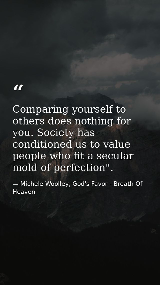 Comparing yourself to others does nothing for you. Society has conditioned us to value people who fit a secular mold of  — Michele Woolley, God's Favor - Breath Of Heaven