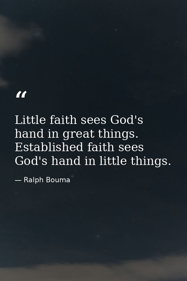 Little faith sees God's hand in great things. Established faith sees God's hand in little things. — Ralph Bouma