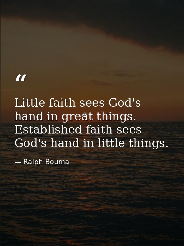 Little faith sees God's hand in great things. Established faith sees God's hand in little things. — Ralph Bouma