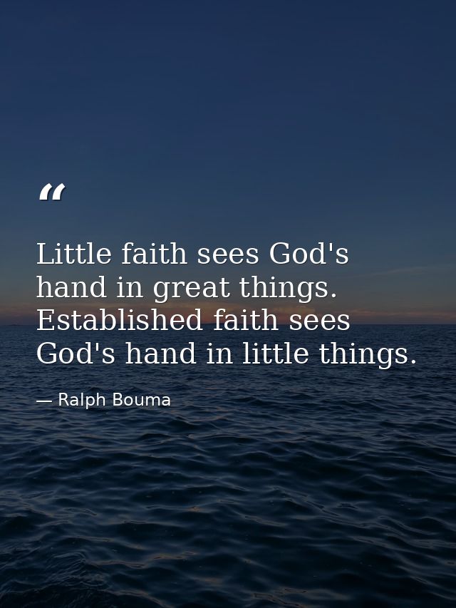 Little faith sees God's hand in great things. Established faith sees God's hand in little things. — Ralph Bouma