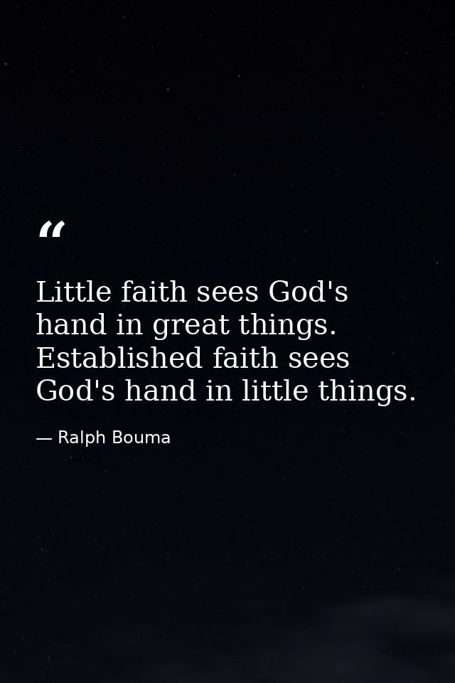 Little faith sees God's hand in great things. Established faith sees God's hand in little things. — Ralph Bouma