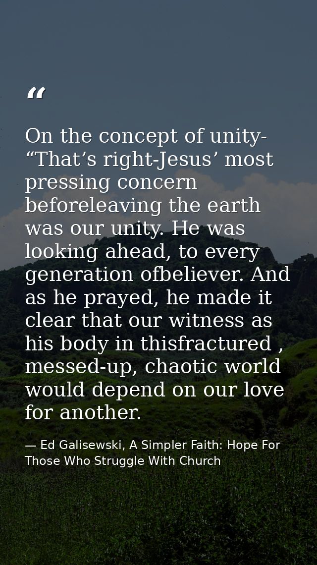 On the concept of unity- “Thatʼs right-Jesusʼ most pressing concern beforeleaving the earth was our unity. He was lookin — Ed Galisewski, A Simpler Faith: Hope For Those Who Struggle With Church
