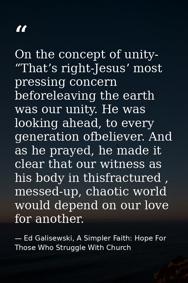 On the concept of unity- “Thatʼs right-Jesusʼ most pressing concern beforeleaving the earth was our unity. He was lookin — Ed Galisewski, A Simpler Faith: Hope For Those Who Struggle With Church