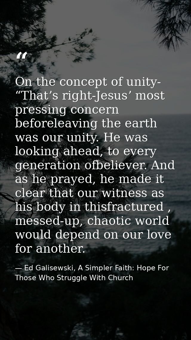 On the concept of unity- “Thatʼs right-Jesusʼ most pressing concern beforeleaving the earth was our unity. He was lookin — Ed Galisewski, A Simpler Faith: Hope For Those Who Struggle With Church