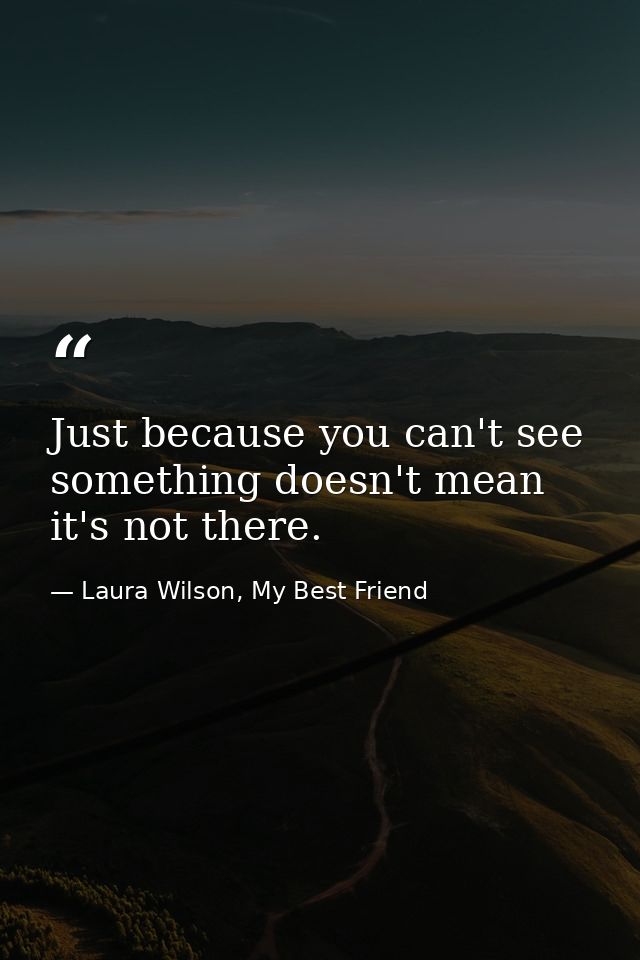 Just because you can't see something doesn't mean it's not there. — Laura Wilson, My Best Friend