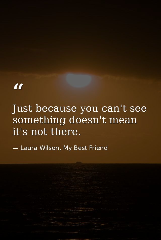 Just because you can't see something doesn't mean it's not there. — Laura Wilson, My Best Friend